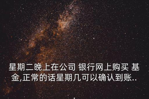 星期二晚上在公司 銀行網(wǎng)上購(gòu)買(mǎi) 基金,正常的話星期幾可以確認(rèn)到賬...