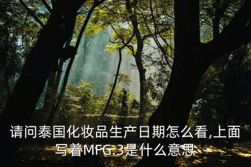 請問泰國化妝品生產(chǎn)日期怎么看,上面寫著MFG.3是什么意思