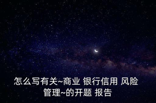 怎么寫有關~商業(yè) 銀行信用 風險 管理~的開題 報告