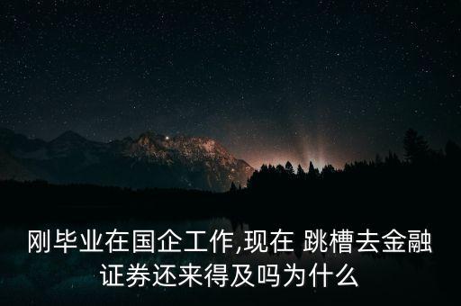 剛畢業(yè)在國企工作,現(xiàn)在 跳槽去金融證券還來得及嗎為什么