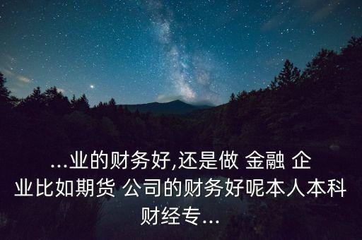 ...業(yè)的財務好,還是做 金融 企業(yè)比如期貨 公司的財務好呢本人本科財經(jīng)專...