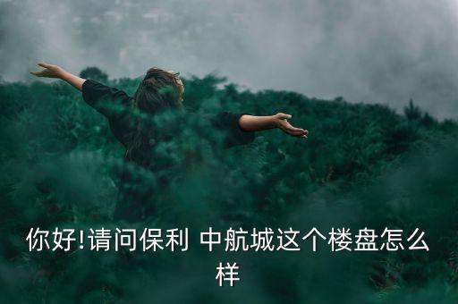 你好!請問保利 中航城這個樓盤怎么樣