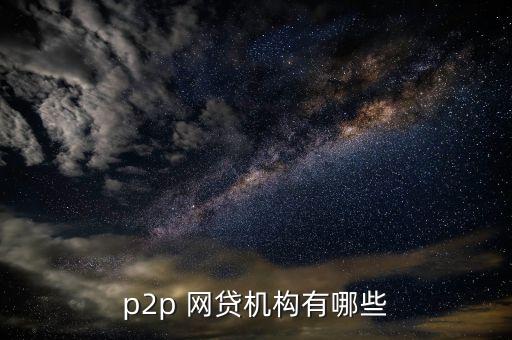 p2p 網(wǎng)貸機(jī)構(gòu)有哪些