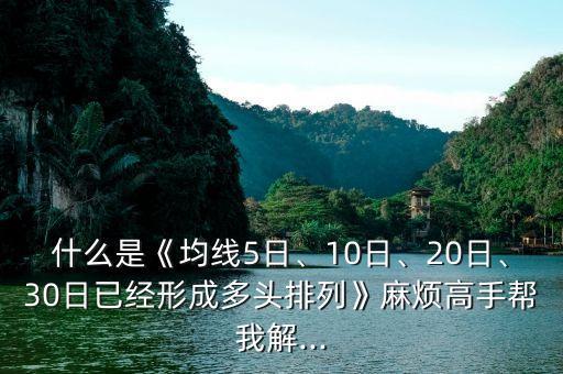 什么是《均線5日、10日、20日、30日已經(jīng)形成多頭排列》麻煩高手幫我解...