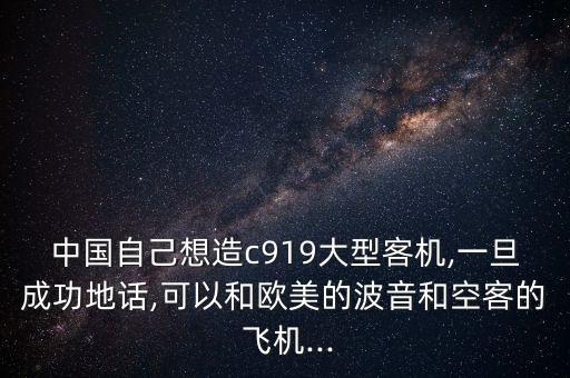 中國(guó)自己想造c919大型客機(jī),一旦成功地話,可以和歐美的波音和空客的 飛機(jī)...