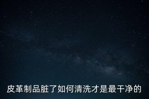 皮革制品臟了如何清洗才是最干凈的