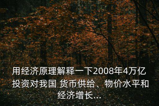 用經(jīng)濟原理解釋一下2008年4萬億 投資對我國 貨幣供給、物價水平和經(jīng)濟增長...