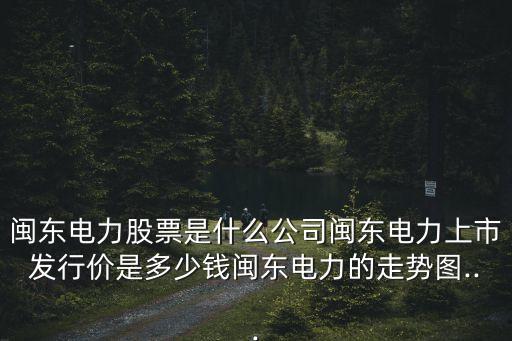 閩東電力股票是什么公司閩東電力上市發(fā)行價(jià)是多少錢閩東電力的走勢圖...