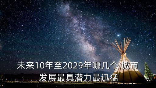 未來(lái)10年至2029年哪幾個(gè) 城市 發(fā)展最具潛力最迅猛