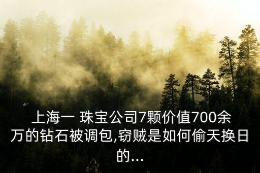  上海一 珠寶公司7顆價(jià)值700余萬的鉆石被調(diào)包,竊賊是如何偷天換日的...