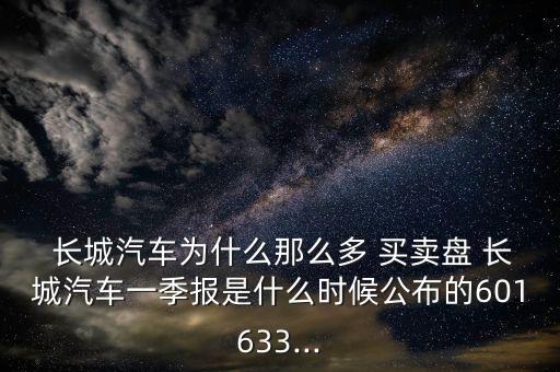  長城汽車為什么那么多 買賣盤 長城汽車一季報是什么時候公布的601633...