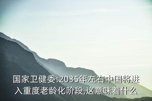 國家衛(wèi)健委:2035年左右中國將進入重度老齡化階段,這意味著什么