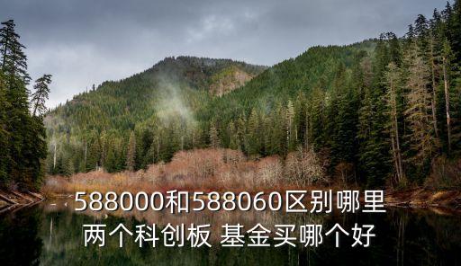 588000和588060區(qū)別哪里兩個科創(chuàng)板 基金買哪個好