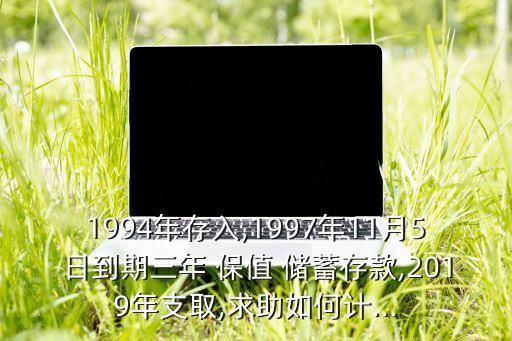 1994年存入,1997年11月5日到期三年 保值 儲蓄存款,2019年支取,求助如何計...