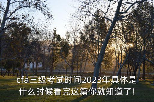 cfa三級(jí)考試時(shí)間2023年具體是什么時(shí)候看完這篇你就知道了!