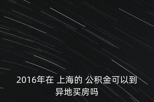 2016年在 上海的 公積金可以到異地買房嗎