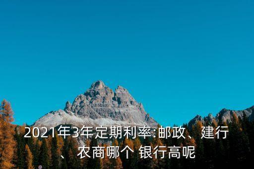 2021年3年定期利率:郵政、建行、 農(nóng)商哪個 銀行高呢