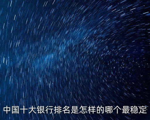 中國十大銀行排名是怎樣的哪個最穩(wěn)定