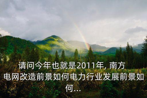 請(qǐng)問(wèn)今年也就是2011年, 南方 電網(wǎng)改造前景如何電力行業(yè)發(fā)展前景如何...