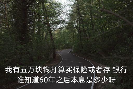 我有五萬塊錢打算買保險(xiǎn)或者存 銀行誰知道60年之后本息是多少呀