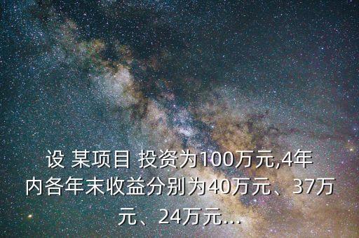 設(shè) 某項目 投資為100萬元,4年內(nèi)各年末收益分別為40萬元、37萬元、24萬元...