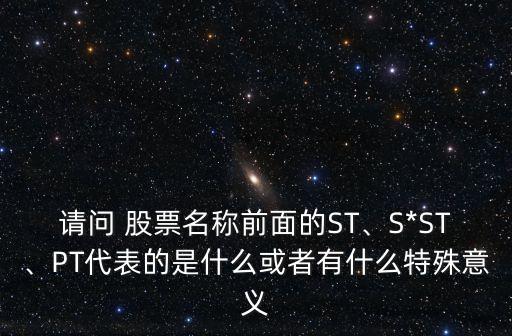 請(qǐng)問(wèn) 股票名稱前面的ST、S*ST、PT代表的是什么或者有什么特殊意義