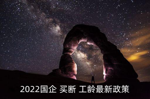 2022國(guó)企 買(mǎi)斷 工齡最新政策