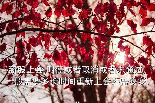 新股上會(huì),叫?；蛘呷∠蛘呶赐ㄟ^(guò),一般需要多長(zhǎng)時(shí)間重新上會(huì)還需要多...