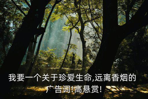 我要一個關(guān)于珍愛生命,遠離香煙的 廣告詞!高懸賞!