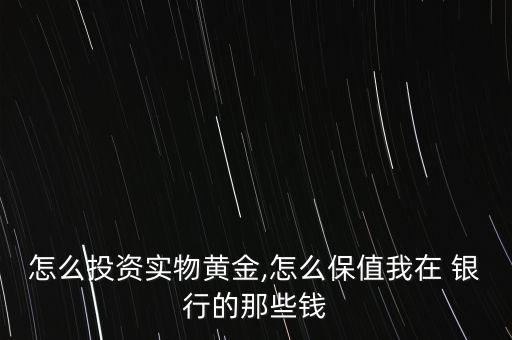 怎么投資實(shí)物黃金,怎么保值我在 銀行的那些錢