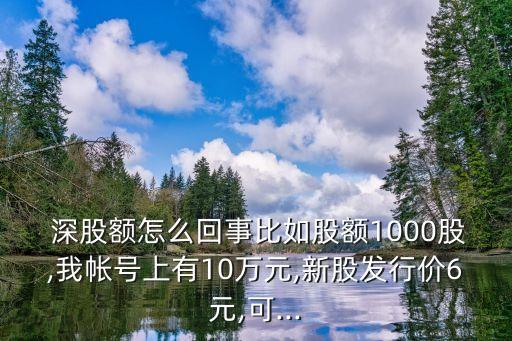  深股額怎么回事比如股額1000股,我?guī)ぬ?hào)上有10萬元,新股發(fā)行價(jià)6元,可...