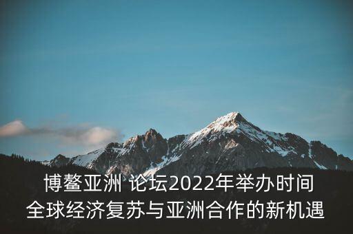  博鰲亞洲 論壇2022年舉辦時(shí)間全球經(jīng)濟(jì)復(fù)蘇與亞洲合作的新機(jī)遇