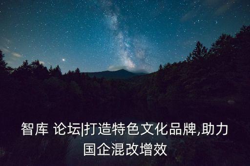 智庫(kù) 論壇|打造特色文化品牌,助力國(guó)企混改增效