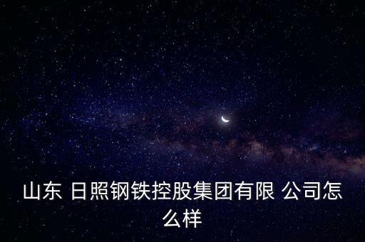 山東 日照鋼鐵控股集團(tuán)有限 公司怎么樣