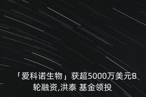 「愛科諾生物」獲超5000萬美元B輪融資,洪泰 基金領投