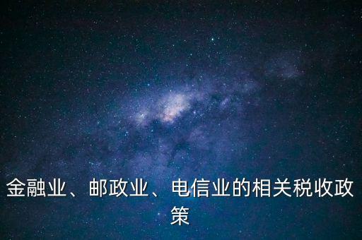 金融業(yè)、郵政業(yè)、電信業(yè)的相關(guān)稅收政策