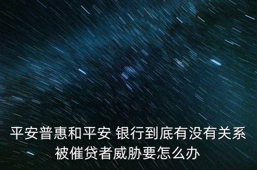 平安普惠和平安 銀行到底有沒(méi)有關(guān)系被催貸者威脅要怎么辦