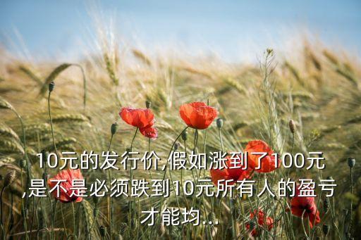 10元的發(fā)行價,假如漲到了100元,是不是必須跌到10元所有人的盈虧才能均...