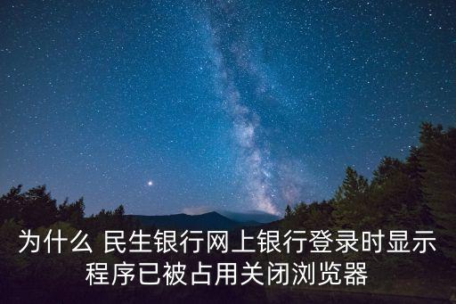 為什么 民生銀行網(wǎng)上銀行登錄時顯示程序已被占用關(guān)閉瀏覽器