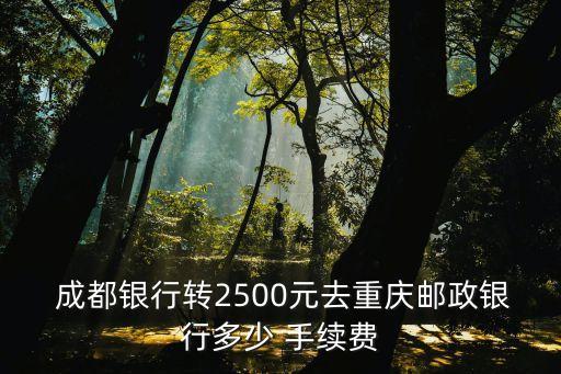  成都銀行轉(zhuǎn)2500元去重慶郵政銀行多少 手續(xù)費